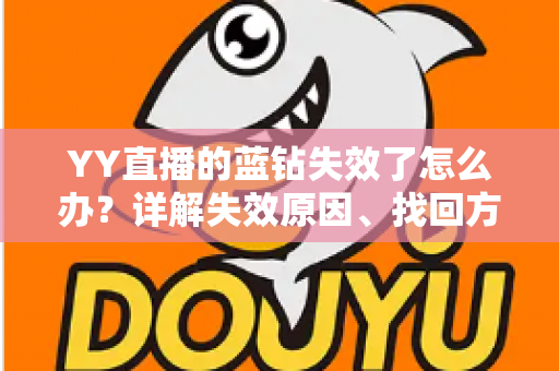 YY直播的蓝钻失效了怎么办?详解失效原因、找回方法与预防技巧全攻略 YY直播的蓝钻失效了怎么办?详解失效原因、找回方法与预防技巧全攻略