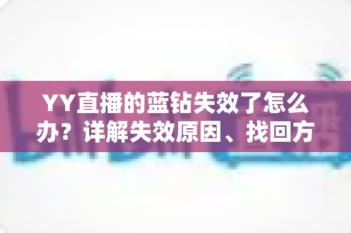 YY直播的蓝钻失效了怎么办?详解失效原因、找回方法与预防技巧全攻略 YY直播的蓝钻失效了怎么办?详解失效原因、找回方法与预防技巧全攻略