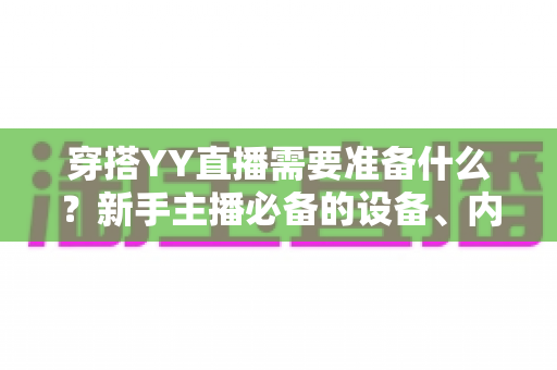 穿搭YY直播需要准备什么?新手主播必备的设备、内容与运营全攻略 穿搭YY直播需要准备什么?新手主播必备的设备、内容与运营全攻略