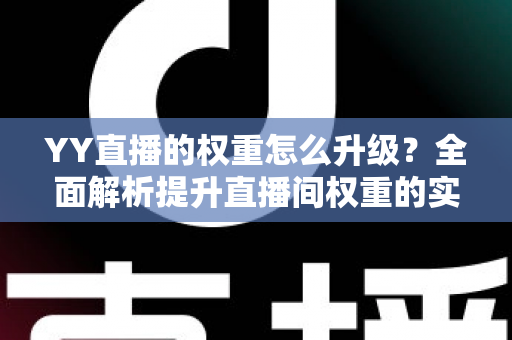 YY直播的权重怎么升级？全面解析提升直播间权重的实战攻略与运营技巧