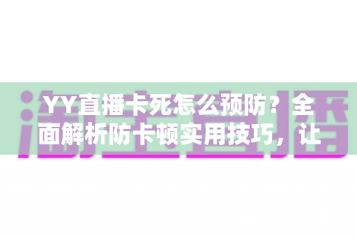 YY直播卡死怎么预防？全面解析防卡顿实用技巧，让您的直播流畅不中断