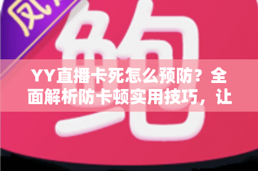 YY直播卡死怎么预防？全面解析防卡顿实用技巧，让您的直播流畅不中断