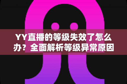 YY直播的等级失效了怎么办?全面解析等级异常原因与快速恢复攻略 YY直播的等级失效了怎么办?全面解析等级异常原因与快速恢复攻略