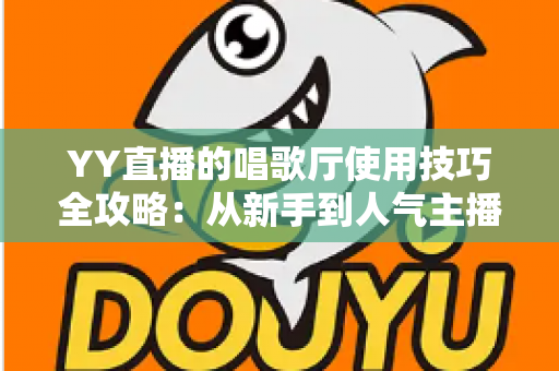 YY直播的唱歌厅使用技巧全攻略:从新手到人气主播的实战指南 YY直播的唱歌厅使用技巧全攻略:从新手到人气主播的实战指南