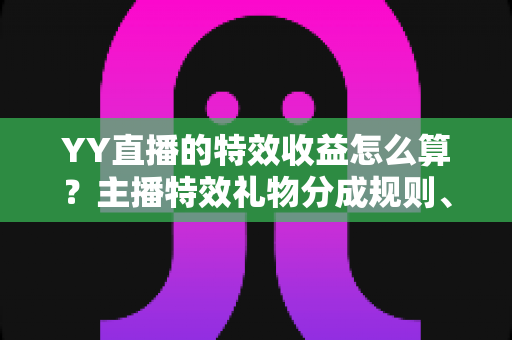 YY直播的特效收益怎么算?主播特效礼物分成规则、计算方法与提现全攻略 YY直播的特效收益怎么算?主播特效礼物分成规则、计算方法与提现全攻略