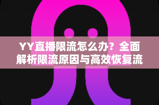YY直播限流怎么办？全面解析限流原因与高效恢复流量的实用指南