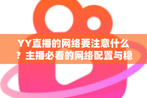 YY直播的网络要注意什么？主播必看的网络配置与稳定性优化全攻略