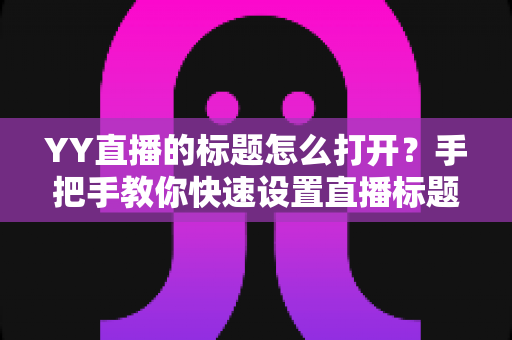YY直播的标题怎么打开？手把手教你快速设置直播标题的完整实用指南