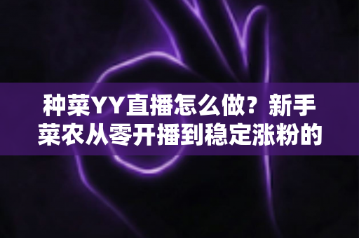 种菜YY直播怎么做?新手菜农从零开播到稳定涨粉的全流程实战指南 种菜YY直播怎么做?新手菜农从零开播到稳定涨粉的全流程实战指南