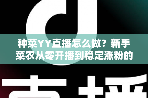 种菜YY直播怎么做？新手菜农从零开播到稳定涨粉的全流程实战指南