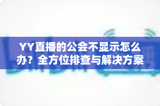 YY直播的公会不显示怎么办？全方位排查与解决方案指南