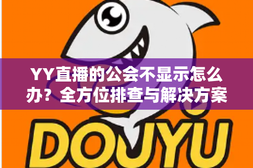 YY直播的公会不显示怎么办？全方位排查与解决方案指南