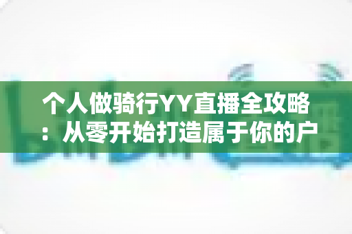 个人做骑行YY直播全攻略:从零开始打造属于你的户外直播事业 个人做骑行YY直播全攻略:从零开始打造属于你的户外直播事业