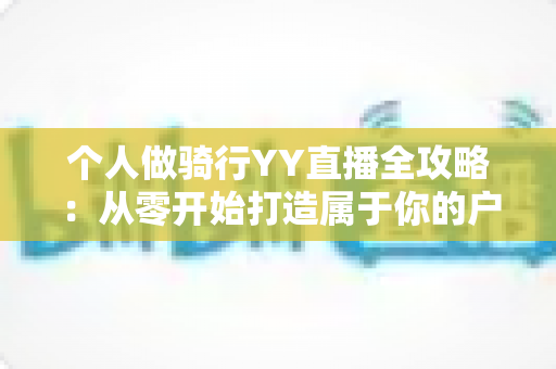 个人做骑行YY直播全攻略:从零开始打造属于你的户外直播事业 个人做骑行YY直播全攻略:从零开始打造属于你的户外直播事业