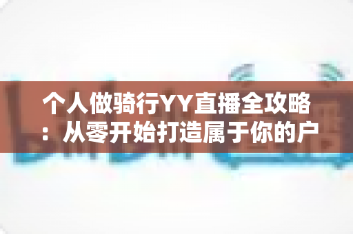 个人做骑行YY直播全攻略:从零开始打造属于你的户外直播事业 个人做骑行YY直播全攻略:从零开始打造属于你的户外直播事业