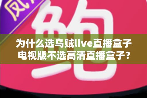 为什么选乌贼live直播盒子电视版不选高清直播盒子？深度对比帮你做出明智选择