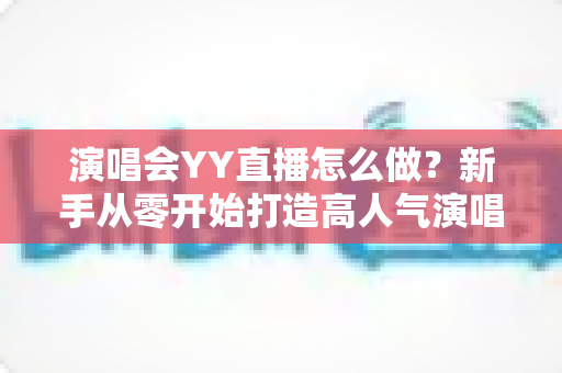 演唱会YY直播怎么做?新手从零开始打造高人气演唱会直播的完整实战指南 演唱会YY直播怎么做?新手从零开始打造高人气演唱会直播的完整实战指南