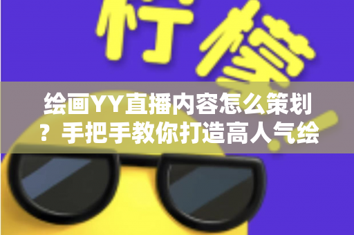 绘画YY直播内容怎么策划？手把手教你打造高人气绘画直播间的完整方案