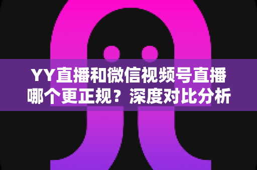 YY直播和微信视频号直播哪个更正规？深度对比分析与选择指南