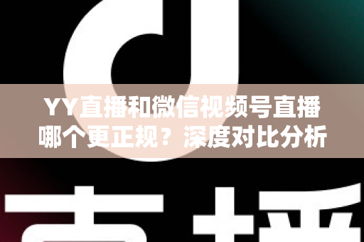 YY直播和微信视频号直播哪个更正规？深度对比分析与选择指南