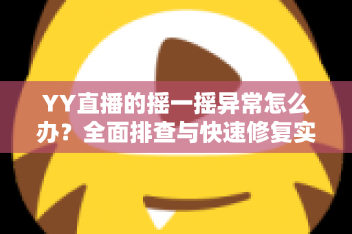 YY直播的摇一摇异常怎么办?全面排查与快速修复实用指南 YY直播的摇一摇异常怎么办?全面排查与快速修复实用指南