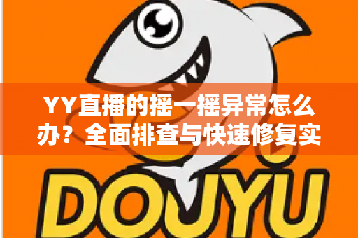 YY直播的摇一摇异常怎么办?全面排查与快速修复实用指南 YY直播的摇一摇异常怎么办?全面排查与快速修复实用指南