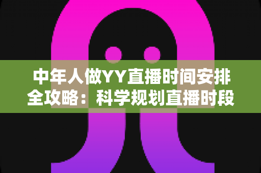 中年人做YY直播时间安排全攻略:科学规划直播时段,实现兴趣、家庭与收入三丰收 中年人做YY直播时间安排全攻略:科学规划直播时段,实现兴趣、家庭与收入三丰收