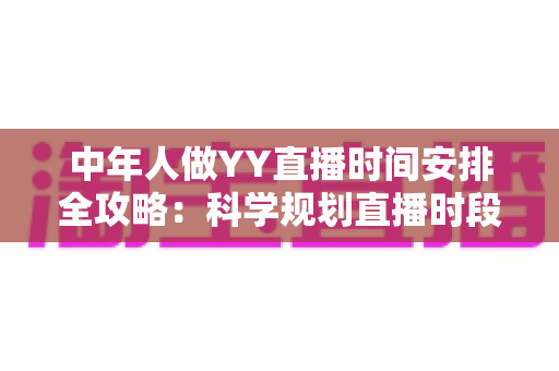 中年人做YY直播时间安排全攻略:科学规划直播时段,实现兴趣、家庭与收入三丰收 中年人做YY直播时间安排全攻略:科学规划直播时段,实现兴趣、家庭与收入三丰收