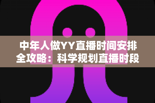中年人做YY直播时间安排全攻略：科学规划直播时段，实现兴趣、家庭与收入三丰收