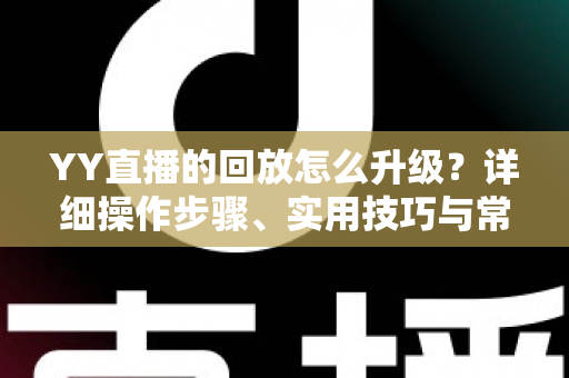 YY直播的回放怎么升级？详细操作步骤、实用技巧与常见问题全解析