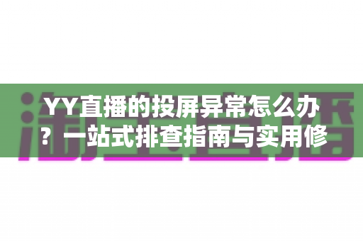 YY直播的投屏异常怎么办？一站式排查指南与实用修复方案全解析