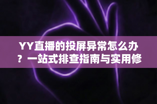 YY直播的投屏异常怎么办？一站式排查指南与实用修复方案全解析