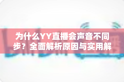 为什么YY直播会声音不同步？全面解析原因与实用解决方法
