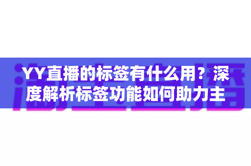 YY直播的标签有什么用?深度解析标签功能如何助力主播提升人气与曝光 YY直播的标签有什么用?深度解析标签功能如何助力主播提升人气与曝光