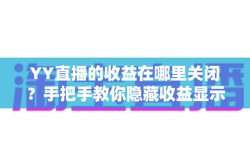 YY直播的收益在哪里关闭？手把手教你隐藏收益显示的完整操作指南与实用技巧