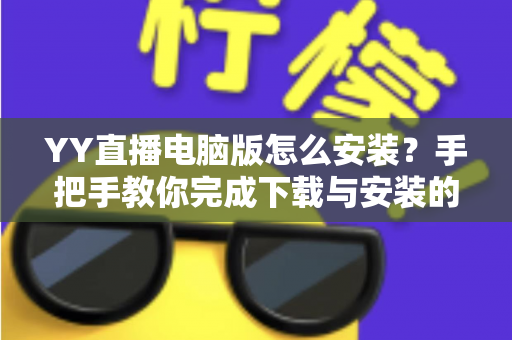 YY直播电脑版怎么安装?手把手教你完成下载与安装的全流程详解 YY直播电脑版怎么安装?手把手教你完成下载与安装的全流程详解