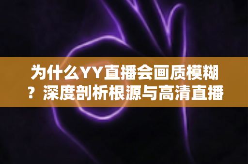 为什么YY直播会画质模糊？深度剖析根源与高清直播全攻略