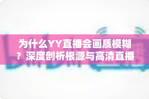 为什么YY直播会画质模糊？深度剖析根源与高清直播全攻略