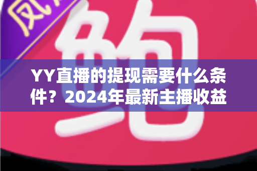 YY直播的提现需要什么条件？2024年最新主播收益提现规则全解析与实操指南