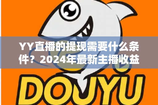 YY直播的提现需要什么条件？2024年最新主播收益提现规则全解析与实操指南