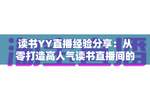 读书YY直播经验分享:从零打造高人气读书直播间的实战指南 读书YY直播经验分享:从零打造高人气读书直播间的实战指南