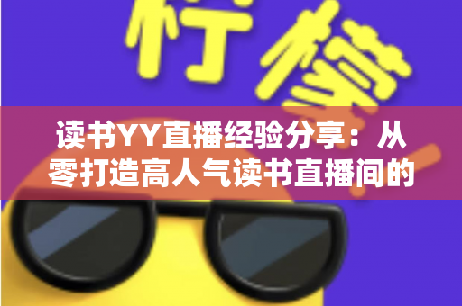 读书YY直播经验分享:从零打造高人气读书直播间的实战指南 读书YY直播经验分享:从零打造高人气读书直播间的实战指南