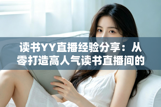 读书YY直播经验分享：从零打造高人气读书直播间的实战指南