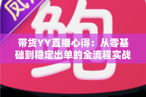 带货YY直播心得：从零基础到稳定出单的全流程实战经验分享