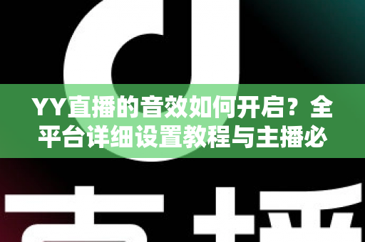 YY直播的音效如何开启？全平台详细设置教程与主播必备技巧一次掌握