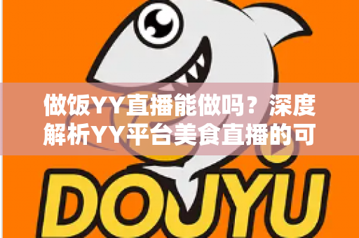 做饭YY直播能做吗？深度解析YY平台美食直播的可行性、操作方法与变现技巧