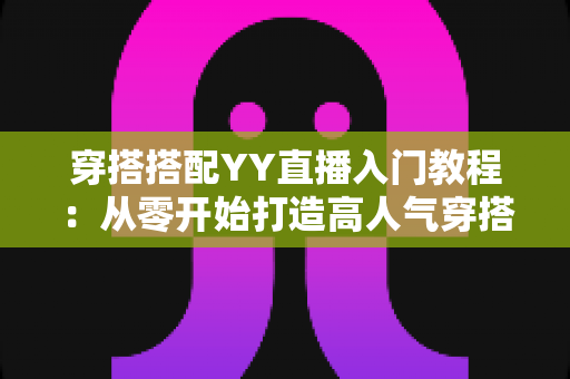 穿搭搭配YY直播入门教程:从零开始打造高人气穿搭直播间的完整指南 穿搭搭配YY直播入门教程:从零开始打造高人气穿搭直播间的完整指南