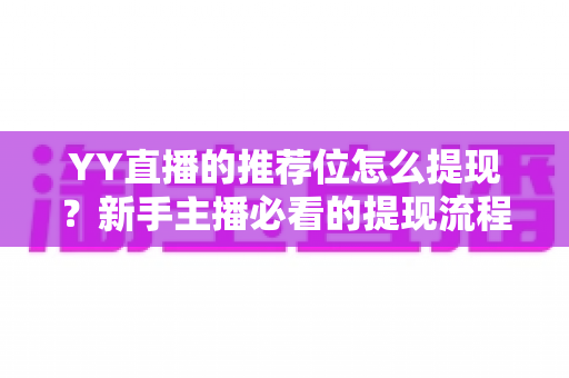YY直播的推荐位怎么提现？新手主播必看的提现流程与注意事项全解析