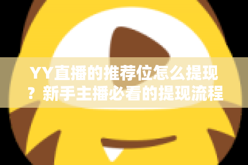 YY直播的推荐位怎么提现？新手主播必看的提现流程与注意事项全解析