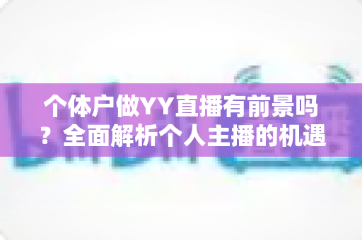 个体户做YY直播有前景吗？全面解析个人主播的机遇、挑战与变现路径
